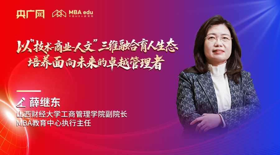 山西財經(jīng)大學工商管理學院副院長、MBA教育中心執(zhí)行主任薛繼東：以“技術(shù)-商業(yè)-人文”三維融合育人生態(tài)，培養(yǎng)面向未來的卓越管理者